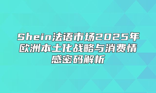 Shein法语市场2025年欧洲本土化战略与消费情感密码解析