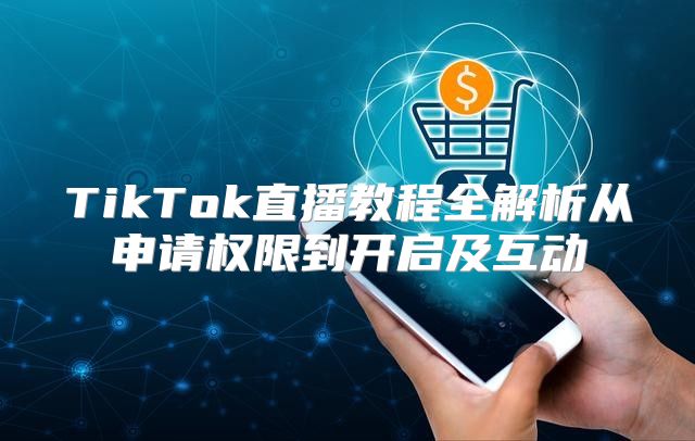 TikTok直播教程全解析从申请权限到开启及互动