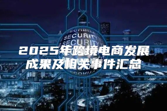 2025年跨境电商发展成果及相关事件汇总