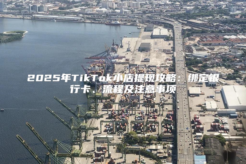 2025年TikTok小店提现攻略：绑定银行卡、流程及注意事项