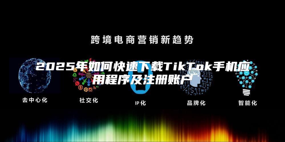 2025年如何快速下载TikTok手机应用程序及注册账户