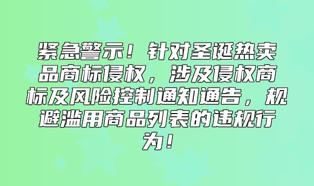 紧急警示！针对圣诞热卖品商标侵权，涉及侵权商标及风险控制通知通告，规避滥用商品列表的违规行为！