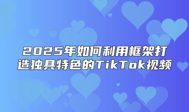 2025年如何利用框架打造独具特色的TikTok视频