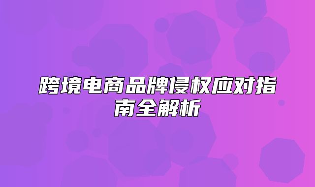 跨境电商品牌侵权应对指南全解析