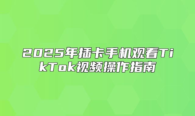 2025年插卡手机观看TikTok视频操作指南