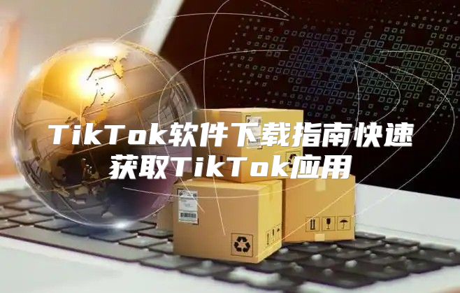 TikTok软件下载指南快速获取TikTok应用
