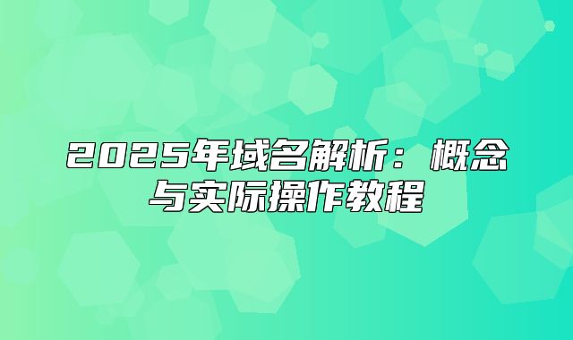 2025年域名解析：概念与实际操作教程