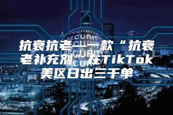 抗衰抗老—一款“抗衰老补充剂”在TikTok美区日出三千单