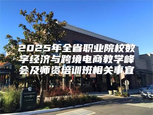 2025年全省职业院校数字经济与跨境电商教学峰会及师资培训班相关事宜