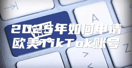 2025年如何申请欧美TikTok账号