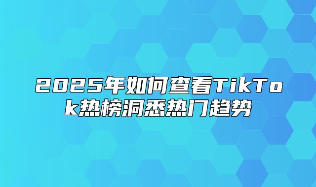 2025年如何查看TikTok热榜洞悉热门趋势