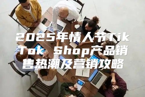 2025年情人节TikTok Shop产品销售热潮及营销攻略