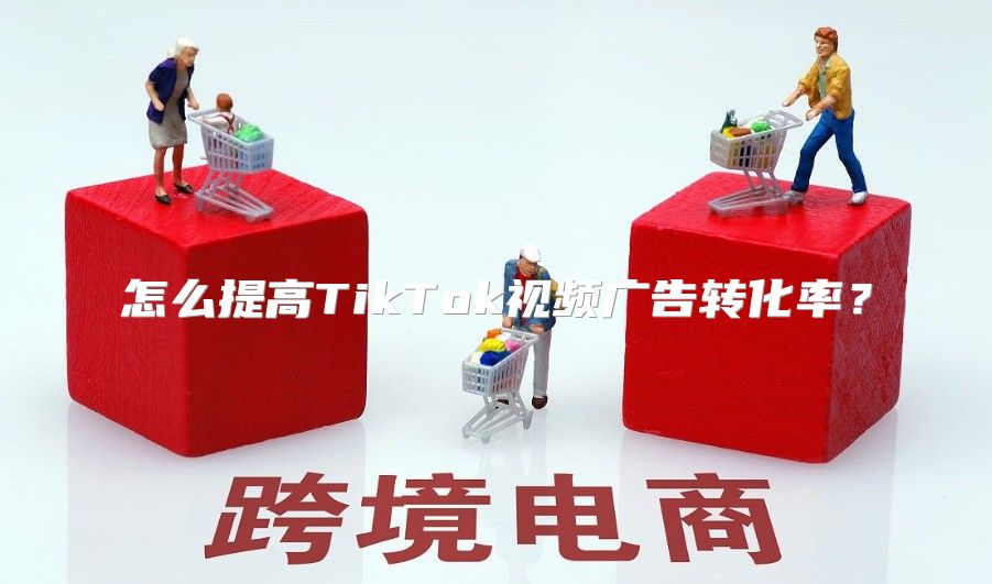 怎么提高TikTok视频广告转化率？