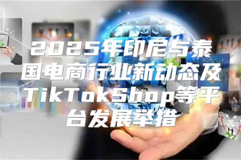 2025年印尼与泰国电商行业新动态及TikTokShop等平台发展举措