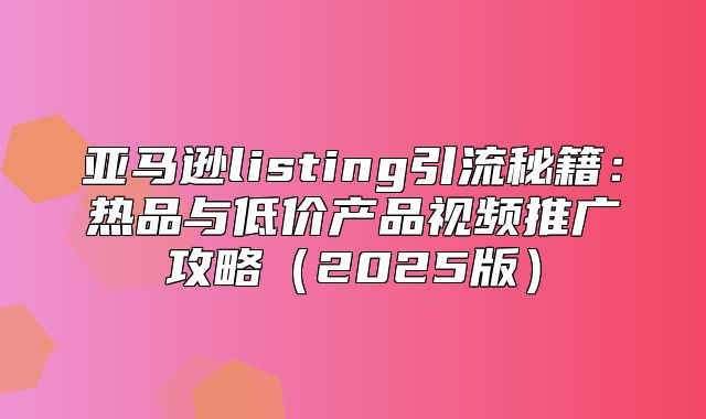 亚马逊listing引流秘籍：热品与低价产品视频推广攻略2025版