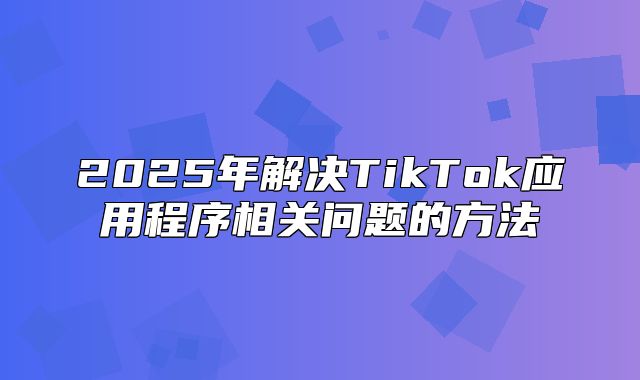 2025年解决TikTok应用程序相关问题的方法