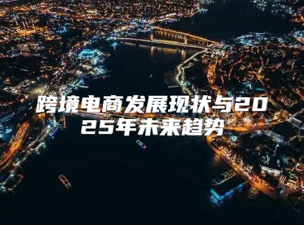 跨境电商发展现状与2025年未来趋势