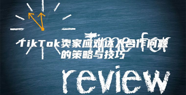 TikTok卖家应对达人合作问题的策略与技巧