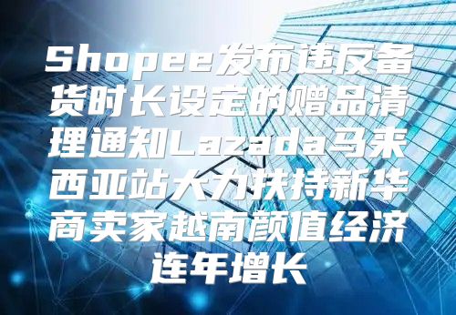 Shopee发布违反备货时长设定的赠品清理通知Lazada马来西亚站大力扶持新华商卖家越南颜值经济连年增长