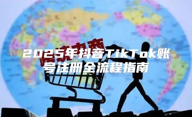 2025年抖音TikTok账号注册全流程指南