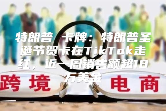 特朗普 卡牌：特朗普圣诞节贺卡在TikTok走红，近一周销售额超18万美金