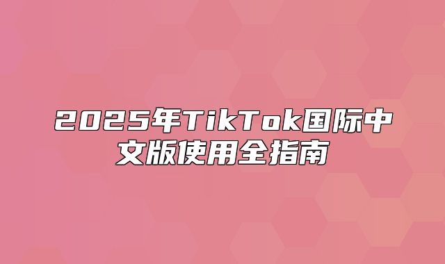 2025年TikTok国际中文版使用全指南