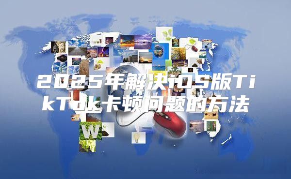 2025年解决iOS版TikTok卡顿问题的方法