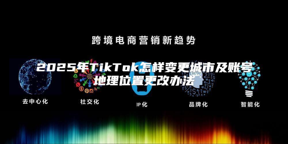 2025年TikTok怎样变更城市及账号地理位置更改办法