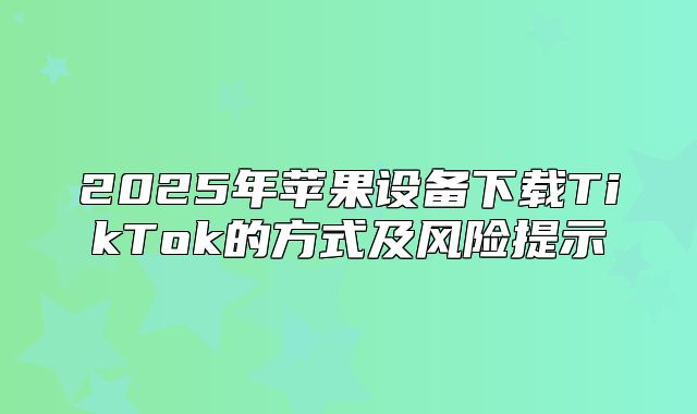 2025年苹果设备下载TikTok的方式及风险提示