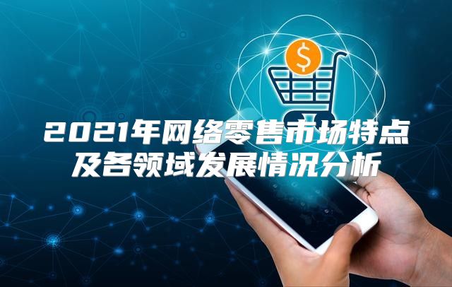 2021年网络零售市场特点及各领域发展情况分析