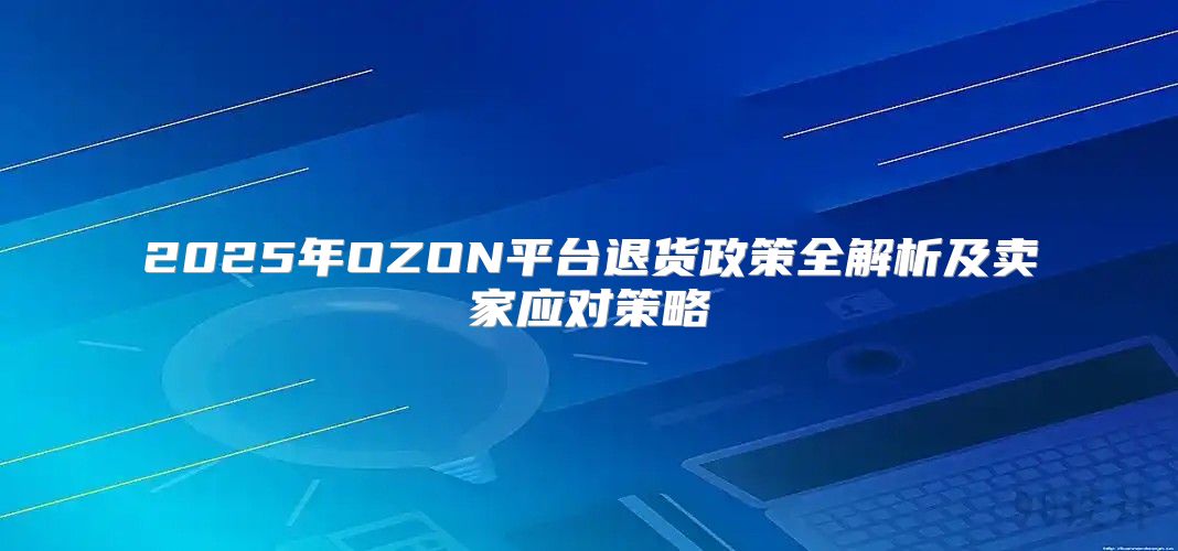 2025年OZON平台退货政策全解析及卖家应对策略