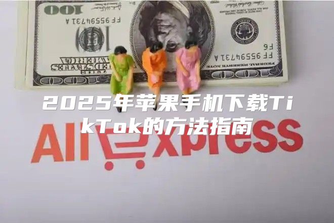 2025年苹果手机下载TikTok的方法指南