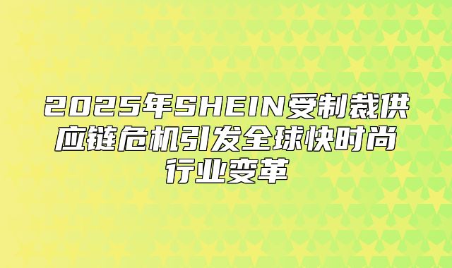 2025年SHEIN受制裁供应链危机引发全球快时尚行业变革