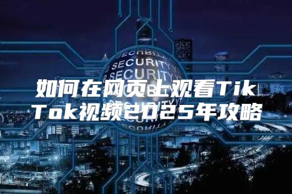 如何在网页上观看TikTok视频2025年攻略