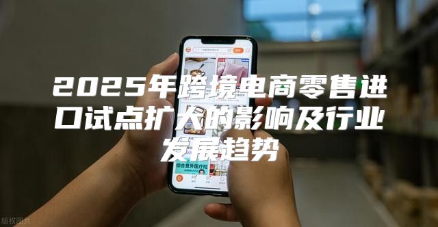 2025年跨境电商零售进口试点扩大的影响及行业发展趋势