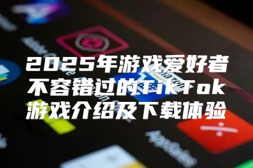 2025年游戏爱好者不容错过的TikTok游戏介绍及下载体验