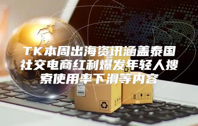TK本周出海资讯涵盖泰国社交电商红利爆发年轻人搜索使用率下滑等内容