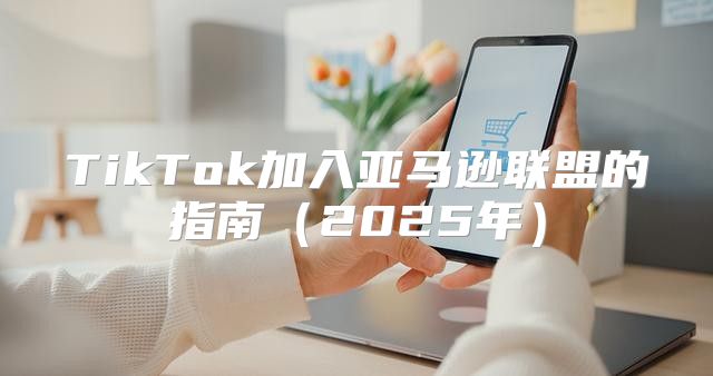 TikTok加入亚马逊联盟的指南2025年
