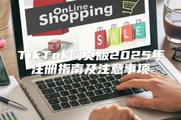 TikTok网页版2025年注册指南及注意事项