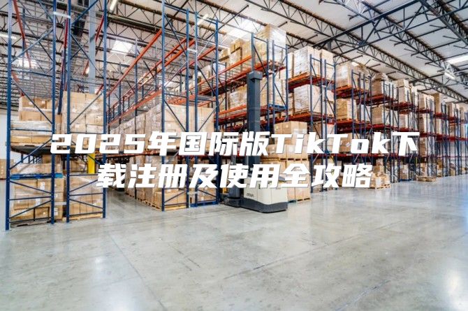 2025年国际版TikTok下载注册及使用全攻略