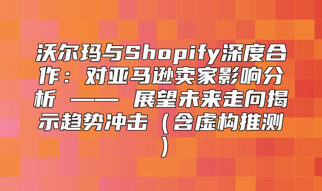 沃尔玛与Shopify深度合作：对亚马逊卖家影响分析 —— 展望未来走向揭示趋势冲击含虚构推测