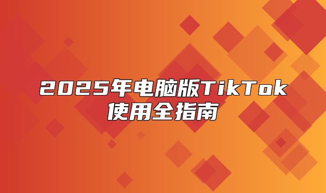 2025年电脑版TikTok使用全指南