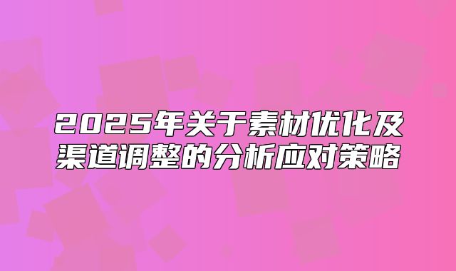 2025年关于素材优化及渠道调整的分析应对策略