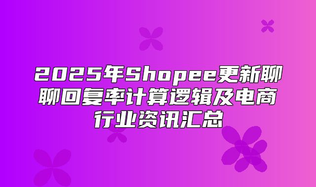 2025年Shopee更新聊聊回复率计算逻辑及电商行业资讯汇总