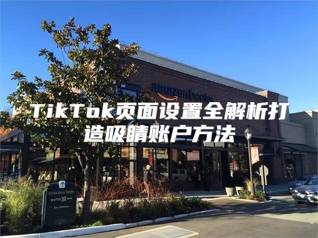 TikTok页面设置全解析打造吸睛账户方法