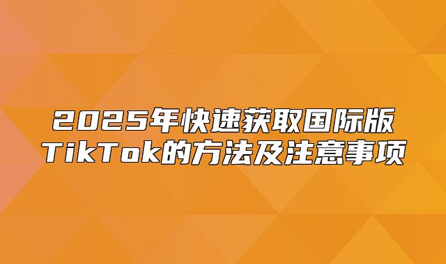2025年快速获取国际版TikTok的方法及注意事项