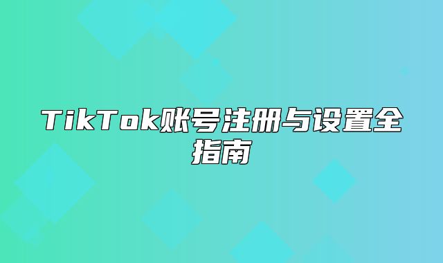 TikTok账号注册与设置全指南