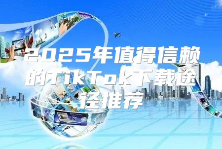 2025年值得信赖的TikTok下载途径推荐
