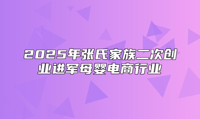2025年张氏家族二次创业进军母婴电商行业