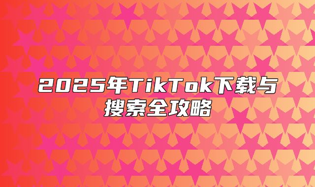 2025年TikTok下载与搜索全攻略